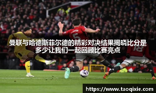 曼联与哈德斯菲尔德的精彩对决结果揭晓比分是多少让我们一起回顾比赛亮点